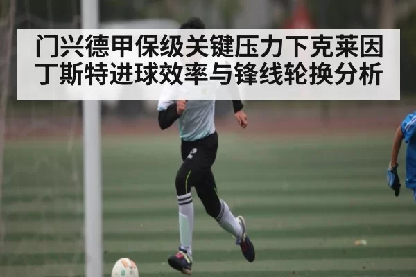 门兴德甲保级关键压力下克莱因丁斯特进球效率与锋线轮换分析