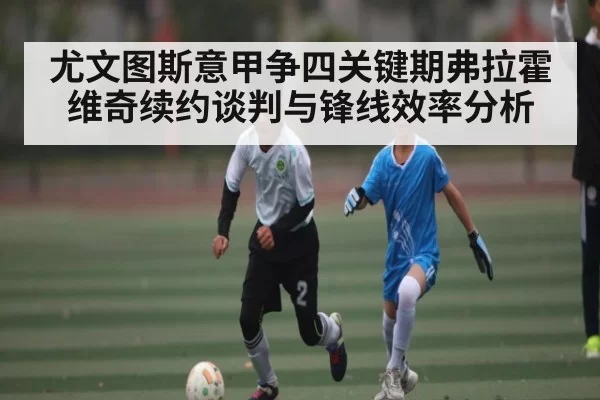 尤文图斯意甲争四关键期弗拉霍维奇续约谈判与锋线效率分析