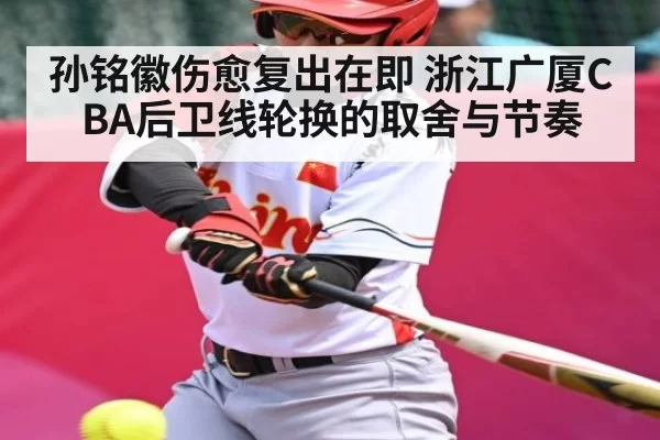 孙铭徽伤愈复出在即 浙江广厦CBA后卫线轮换的取舍与节奏