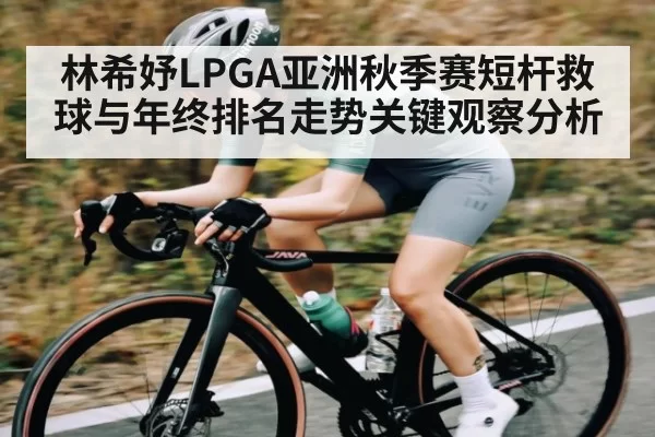 林希妤LPGA亚洲秋季赛短杆救球与年终排名走势关键观察分析